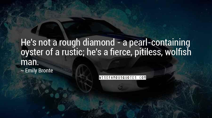 Emily Bronte Quotes: He's not a rough diamond - a pearl-containing oyster of a rustic; he's a fierce, pitiless, wolfish man.