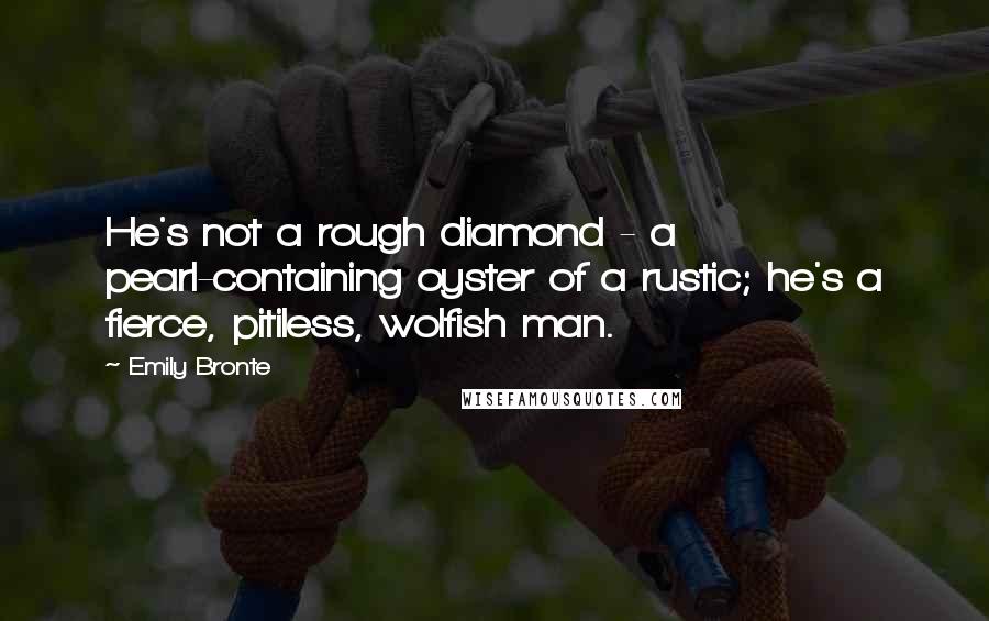 Emily Bronte Quotes: He's not a rough diamond - a pearl-containing oyster of a rustic; he's a fierce, pitiless, wolfish man.