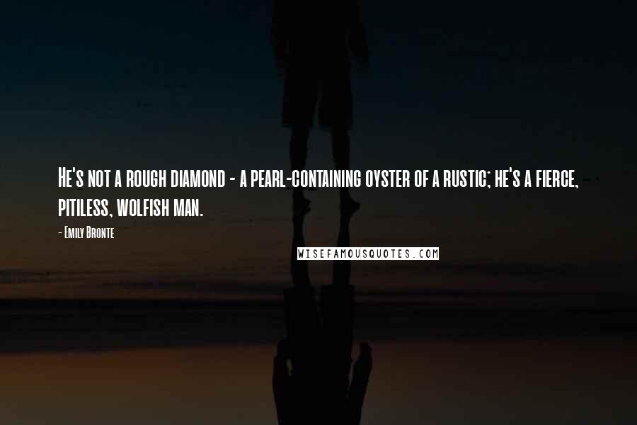 Emily Bronte Quotes: He's not a rough diamond - a pearl-containing oyster of a rustic; he's a fierce, pitiless, wolfish man.