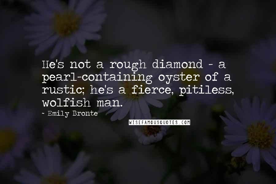 Emily Bronte Quotes: He's not a rough diamond - a pearl-containing oyster of a rustic; he's a fierce, pitiless, wolfish man.