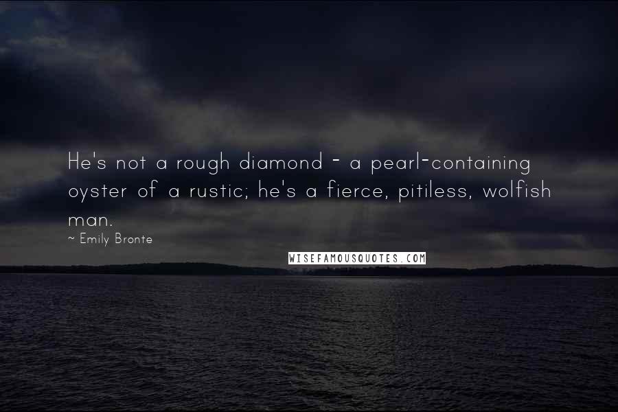 Emily Bronte Quotes: He's not a rough diamond - a pearl-containing oyster of a rustic; he's a fierce, pitiless, wolfish man.