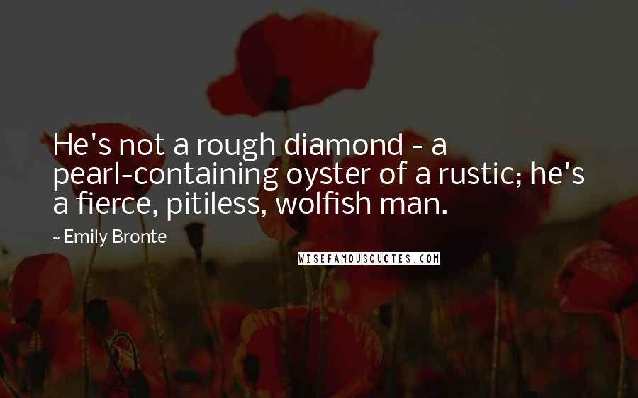 Emily Bronte Quotes: He's not a rough diamond - a pearl-containing oyster of a rustic; he's a fierce, pitiless, wolfish man.