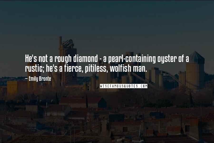 Emily Bronte Quotes: He's not a rough diamond - a pearl-containing oyster of a rustic; he's a fierce, pitiless, wolfish man.