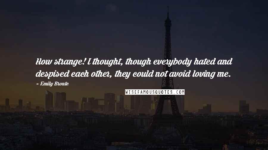 Emily Bronte Quotes: How strange! I thought, though everybody hated and despised each other, they could not avoid loving me.