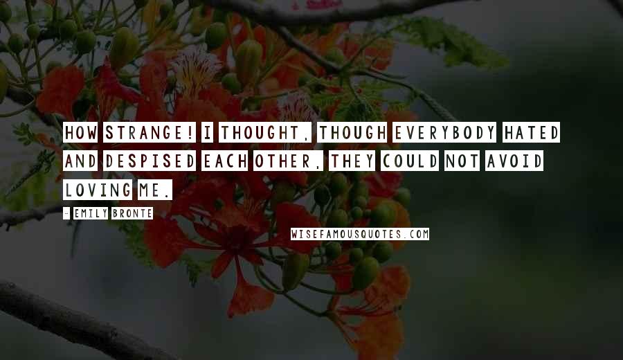 Emily Bronte Quotes: How strange! I thought, though everybody hated and despised each other, they could not avoid loving me.