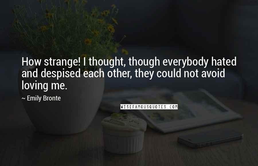 Emily Bronte Quotes: How strange! I thought, though everybody hated and despised each other, they could not avoid loving me.