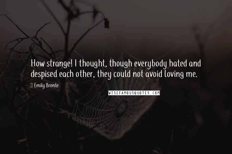 Emily Bronte Quotes: How strange! I thought, though everybody hated and despised each other, they could not avoid loving me.