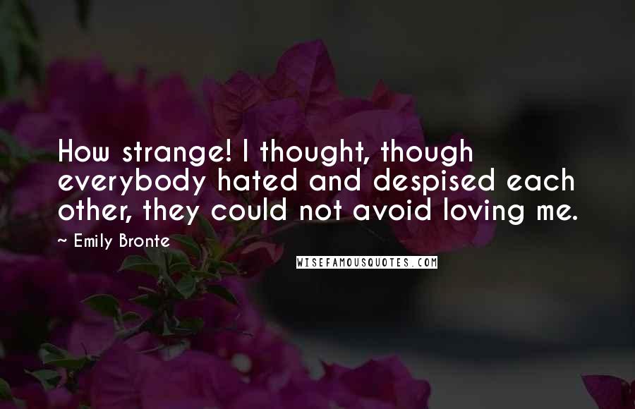 Emily Bronte Quotes: How strange! I thought, though everybody hated and despised each other, they could not avoid loving me.