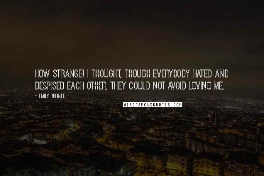 Emily Bronte Quotes: How strange! I thought, though everybody hated and despised each other, they could not avoid loving me.