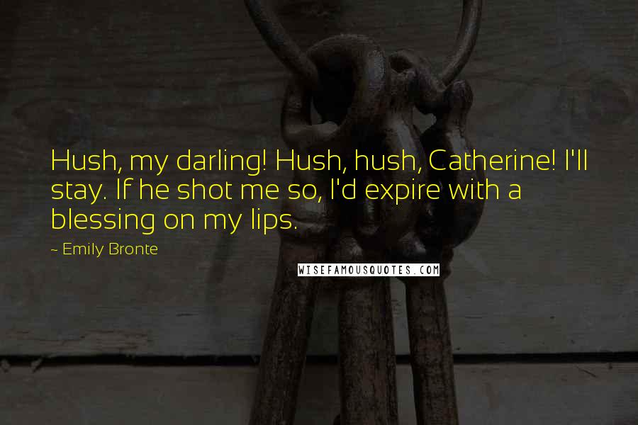 Emily Bronte Quotes: Hush, my darling! Hush, hush, Catherine! I'll stay. If he shot me so, I'd expire with a blessing on my lips.