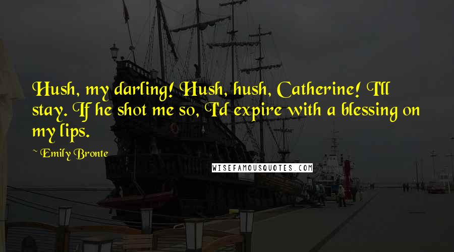 Emily Bronte Quotes: Hush, my darling! Hush, hush, Catherine! I'll stay. If he shot me so, I'd expire with a blessing on my lips.