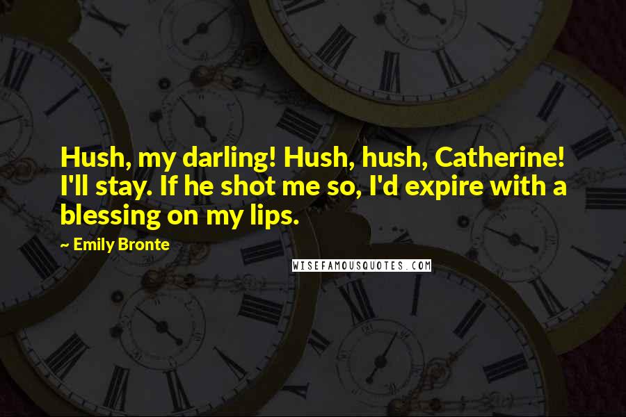Emily Bronte Quotes: Hush, my darling! Hush, hush, Catherine! I'll stay. If he shot me so, I'd expire with a blessing on my lips.