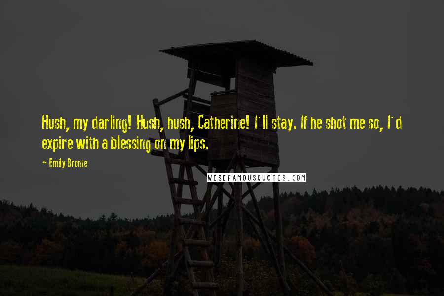 Emily Bronte Quotes: Hush, my darling! Hush, hush, Catherine! I'll stay. If he shot me so, I'd expire with a blessing on my lips.