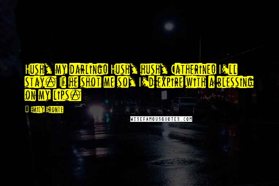 Emily Bronte Quotes: Hush, my darling! Hush, hush, Catherine! I'll stay. If he shot me so, I'd expire with a blessing on my lips.