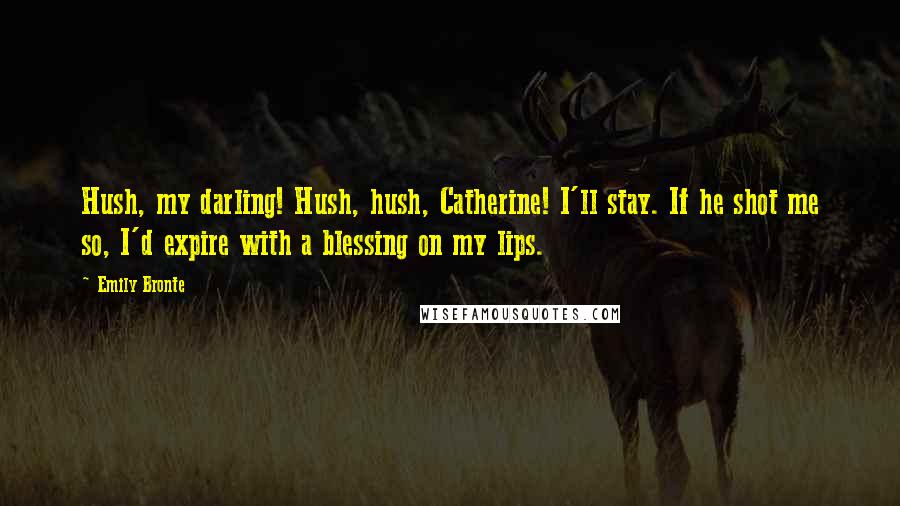 Emily Bronte Quotes: Hush, my darling! Hush, hush, Catherine! I'll stay. If he shot me so, I'd expire with a blessing on my lips.