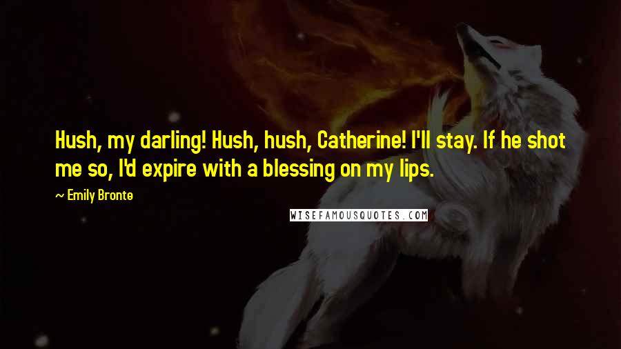 Emily Bronte Quotes: Hush, my darling! Hush, hush, Catherine! I'll stay. If he shot me so, I'd expire with a blessing on my lips.