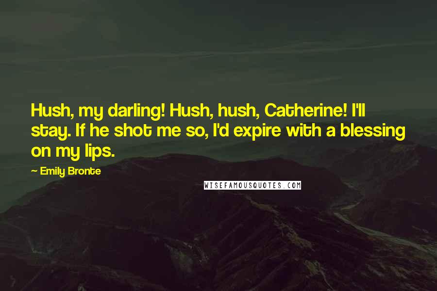 Emily Bronte Quotes: Hush, my darling! Hush, hush, Catherine! I'll stay. If he shot me so, I'd expire with a blessing on my lips.