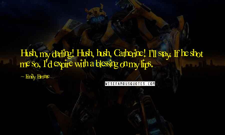 Emily Bronte Quotes: Hush, my darling! Hush, hush, Catherine! I'll stay. If he shot me so, I'd expire with a blessing on my lips.