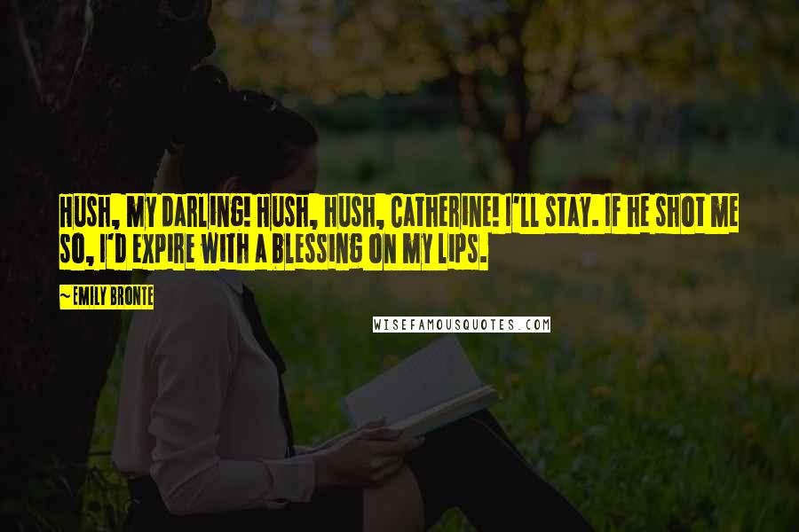 Emily Bronte Quotes: Hush, my darling! Hush, hush, Catherine! I'll stay. If he shot me so, I'd expire with a blessing on my lips.