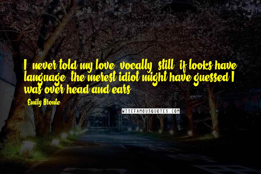 Emily Bronte Quotes: I 'never told my love' vocally; still, if looks have language, the merest idiot might have guessed I was over head and ears;