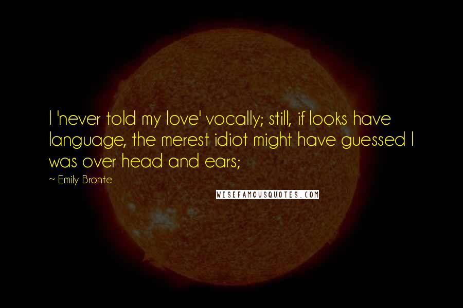 Emily Bronte Quotes: I 'never told my love' vocally; still, if looks have language, the merest idiot might have guessed I was over head and ears;