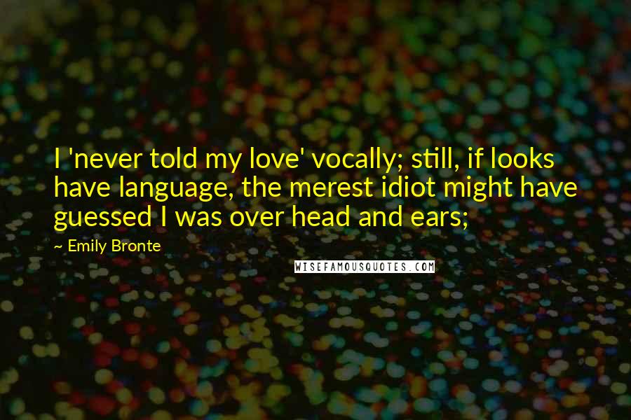 Emily Bronte Quotes: I 'never told my love' vocally; still, if looks have language, the merest idiot might have guessed I was over head and ears;