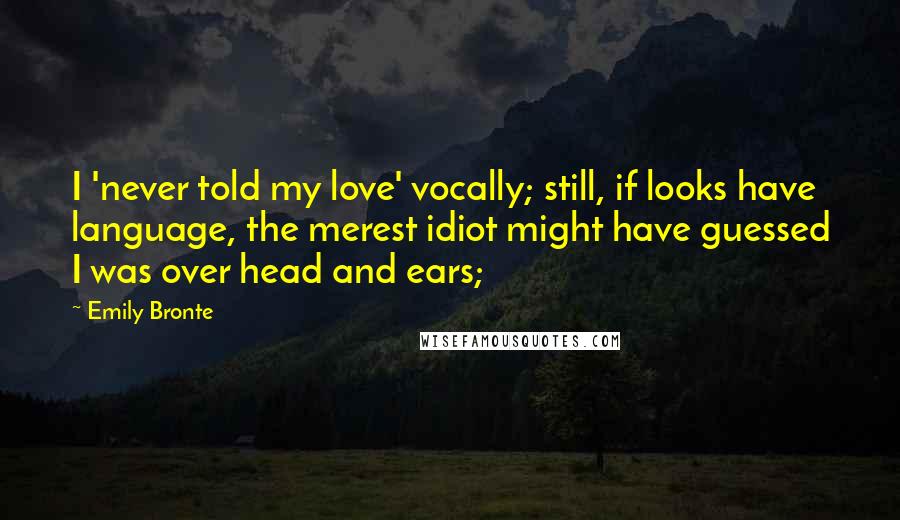 Emily Bronte Quotes: I 'never told my love' vocally; still, if looks have language, the merest idiot might have guessed I was over head and ears;