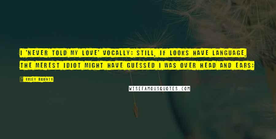 Emily Bronte Quotes: I 'never told my love' vocally; still, if looks have language, the merest idiot might have guessed I was over head and ears;