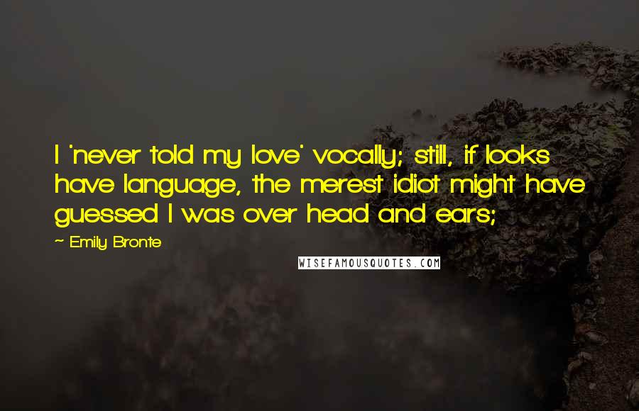 Emily Bronte Quotes: I 'never told my love' vocally; still, if looks have language, the merest idiot might have guessed I was over head and ears;