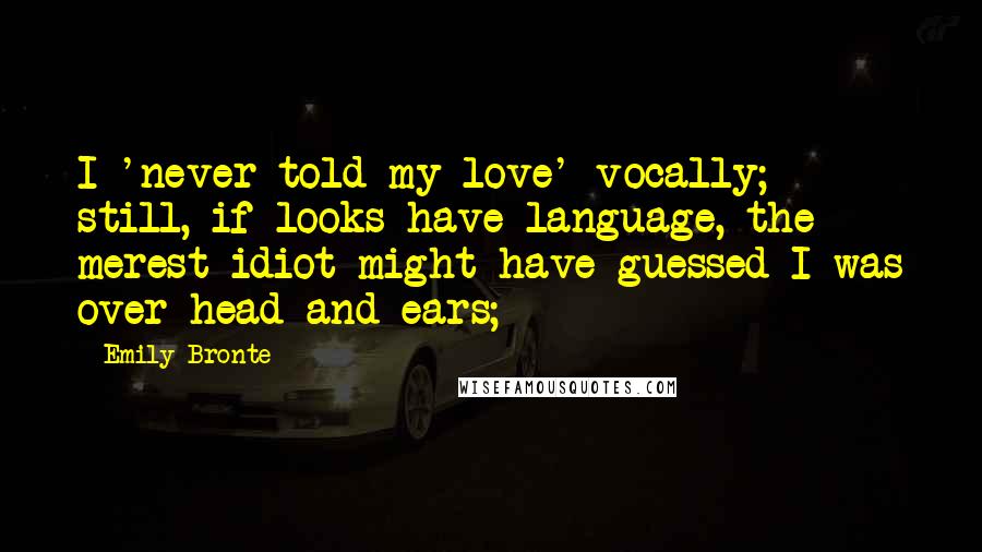 Emily Bronte Quotes: I 'never told my love' vocally; still, if looks have language, the merest idiot might have guessed I was over head and ears;