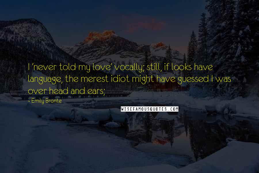 Emily Bronte Quotes: I 'never told my love' vocally; still, if looks have language, the merest idiot might have guessed I was over head and ears;