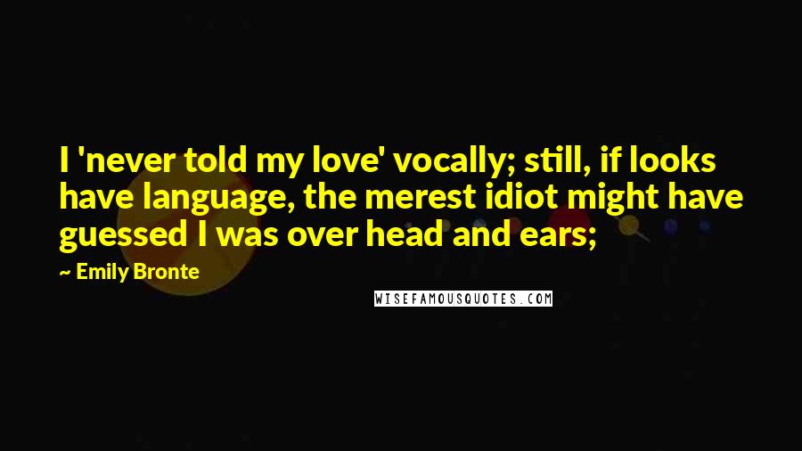 Emily Bronte Quotes: I 'never told my love' vocally; still, if looks have language, the merest idiot might have guessed I was over head and ears;