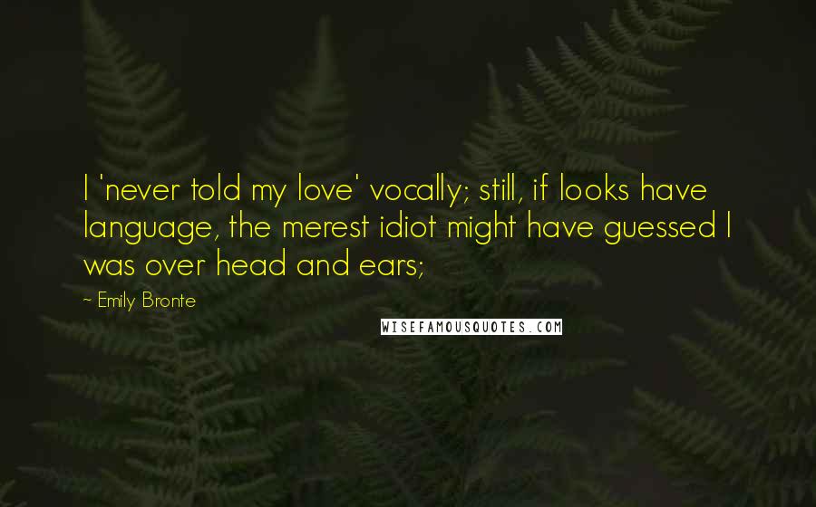 Emily Bronte Quotes: I 'never told my love' vocally; still, if looks have language, the merest idiot might have guessed I was over head and ears;