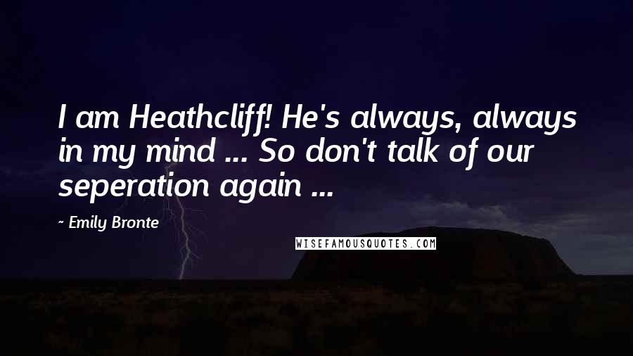 Emily Bronte Quotes: I am Heathcliff! He's always, always in my mind ... So don't talk of our seperation again ...