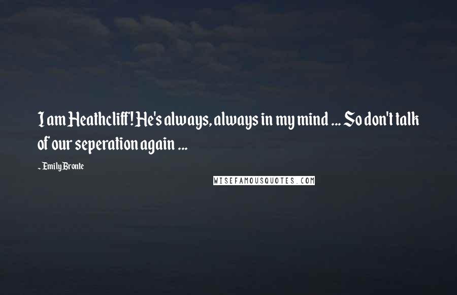 Emily Bronte Quotes: I am Heathcliff! He's always, always in my mind ... So don't talk of our seperation again ...