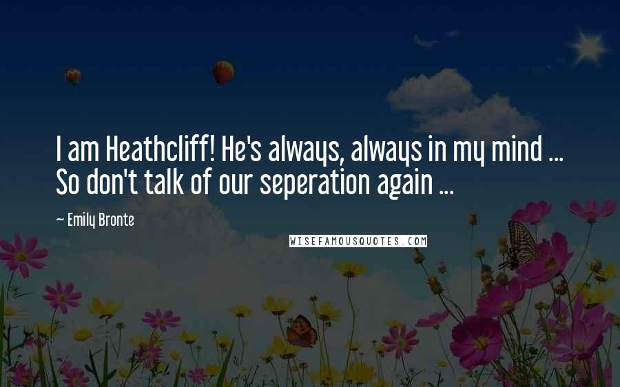 Emily Bronte Quotes: I am Heathcliff! He's always, always in my mind ... So don't talk of our seperation again ...