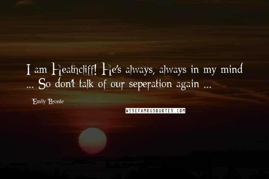Emily Bronte Quotes: I am Heathcliff! He's always, always in my mind ... So don't talk of our seperation again ...