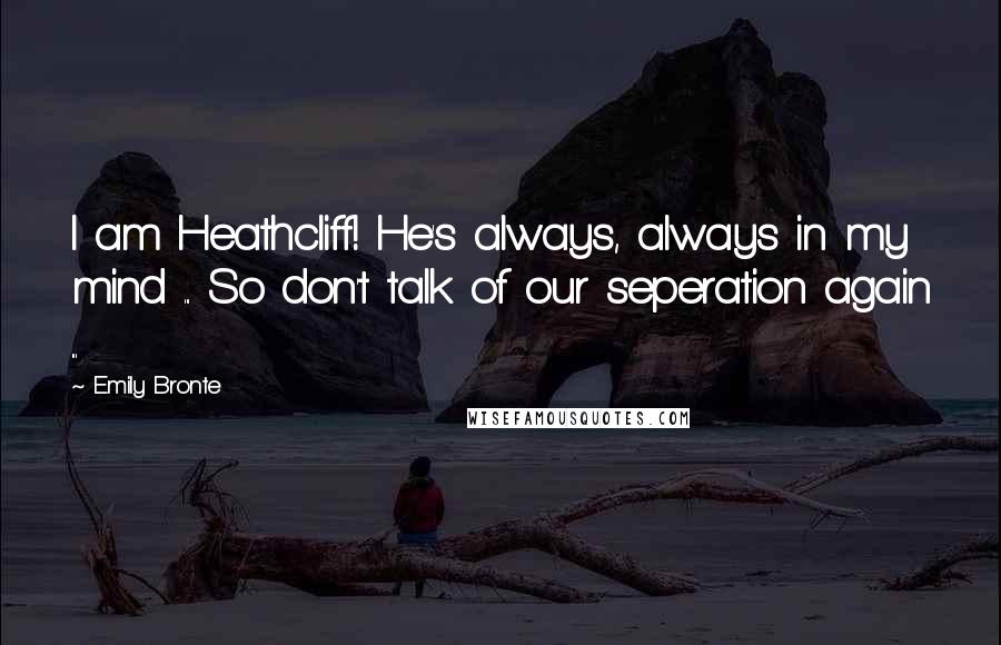 Emily Bronte Quotes: I am Heathcliff! He's always, always in my mind ... So don't talk of our seperation again ...