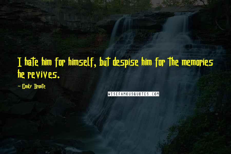 Emily Bronte Quotes: I hate him for himself, but despise him for the memories he revives.