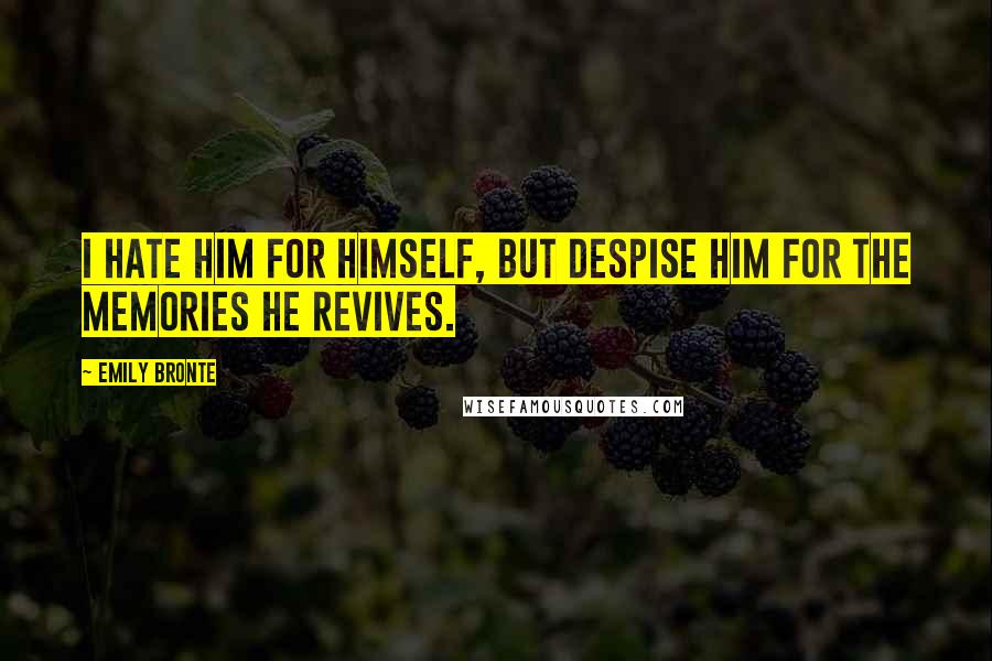 Emily Bronte Quotes: I hate him for himself, but despise him for the memories he revives.