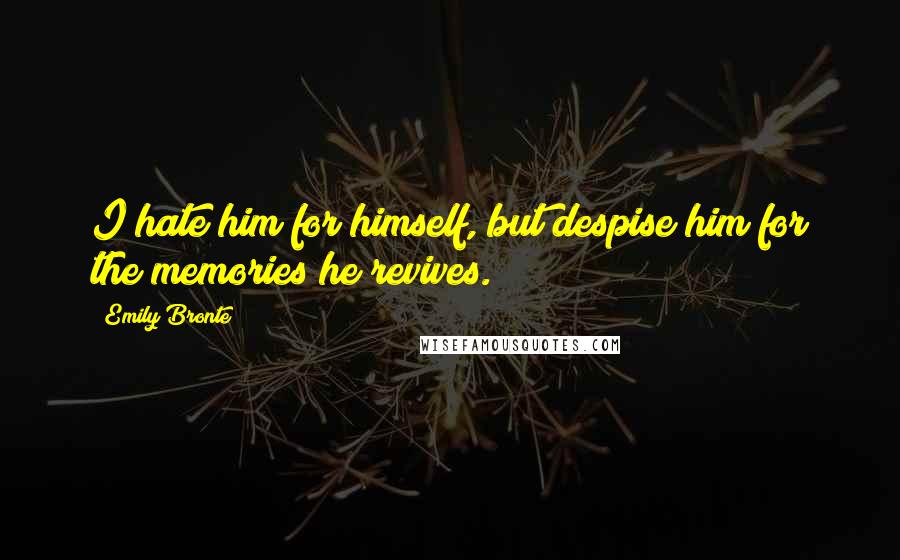 Emily Bronte Quotes: I hate him for himself, but despise him for the memories he revives.