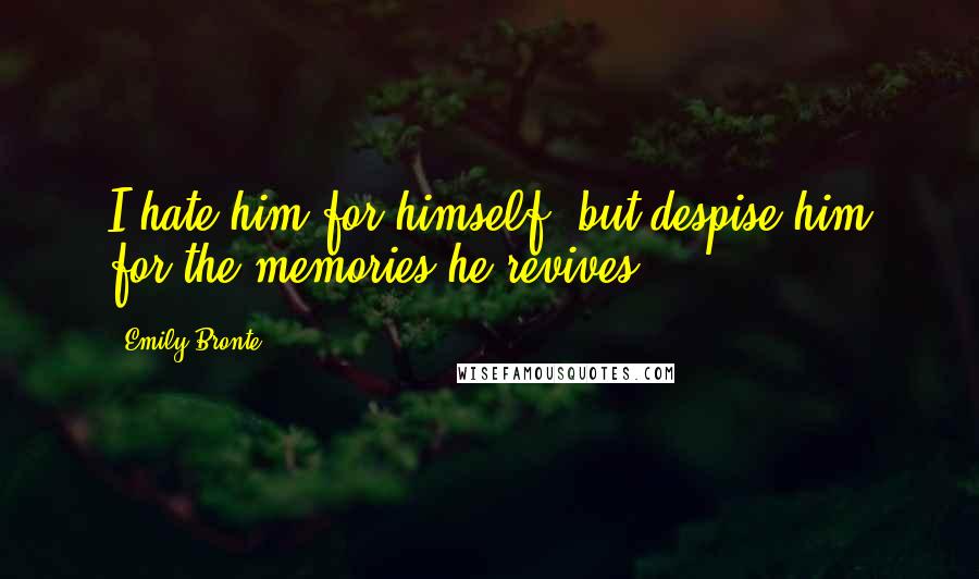 Emily Bronte Quotes: I hate him for himself, but despise him for the memories he revives.