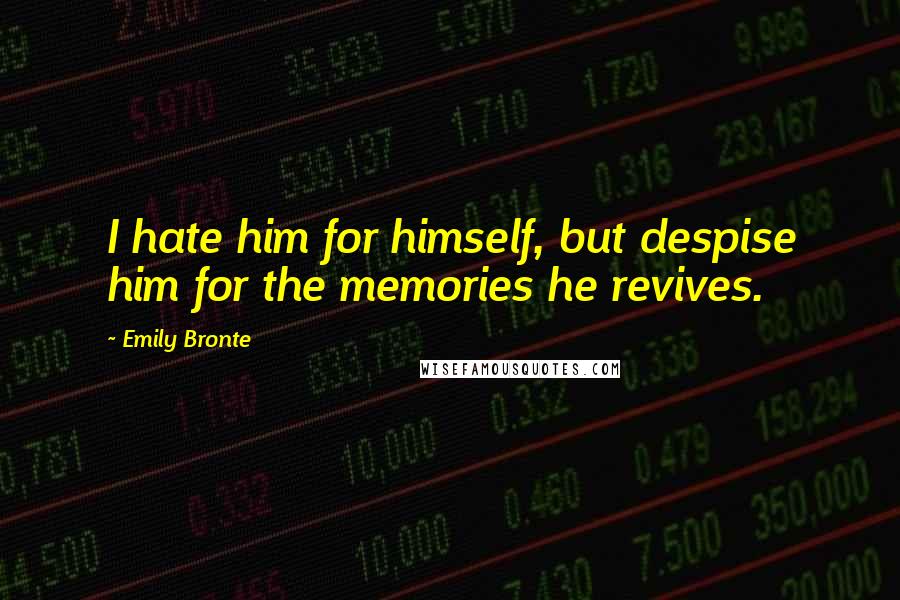 Emily Bronte Quotes: I hate him for himself, but despise him for the memories he revives.