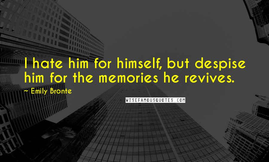 Emily Bronte Quotes: I hate him for himself, but despise him for the memories he revives.