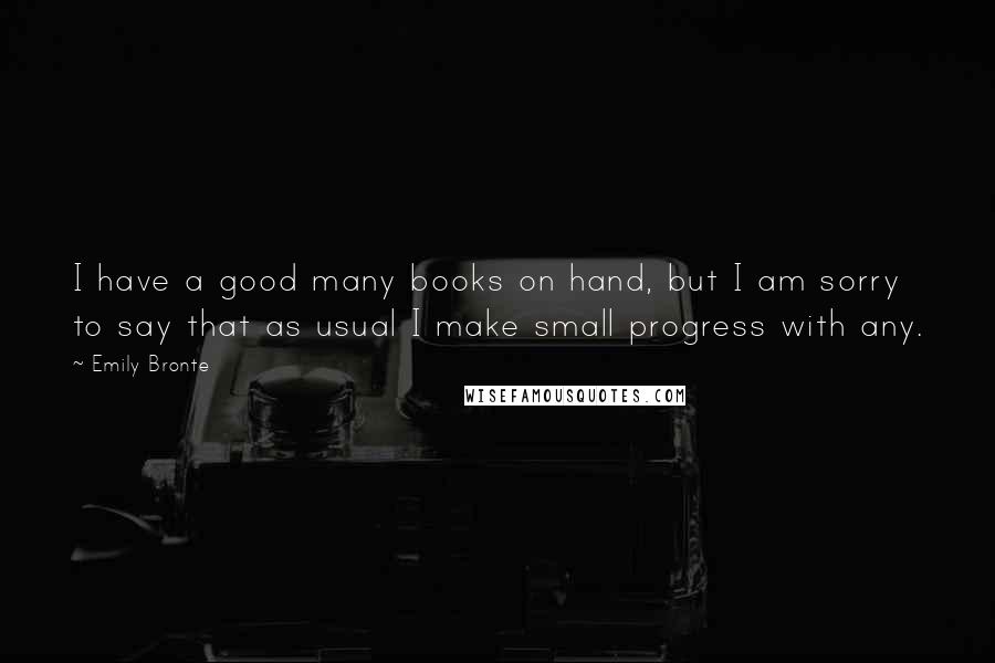 Emily Bronte Quotes: I have a good many books on hand, but I am sorry to say that as usual I make small progress with any.