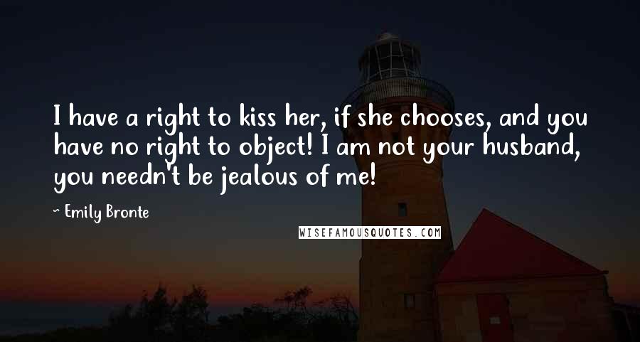 Emily Bronte Quotes: I have a right to kiss her, if she chooses, and you have no right to object! I am not your husband, you needn't be jealous of me!