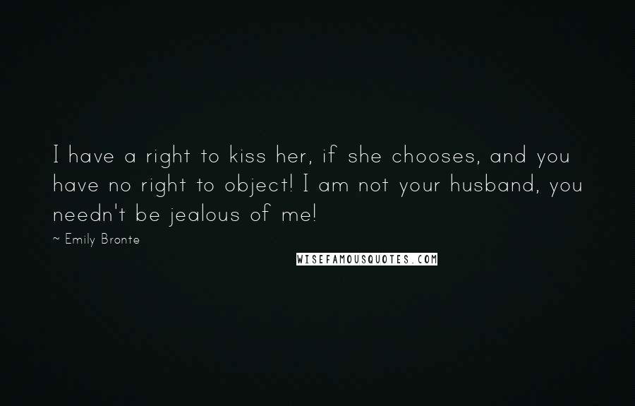 Emily Bronte Quotes: I have a right to kiss her, if she chooses, and you have no right to object! I am not your husband, you needn't be jealous of me!