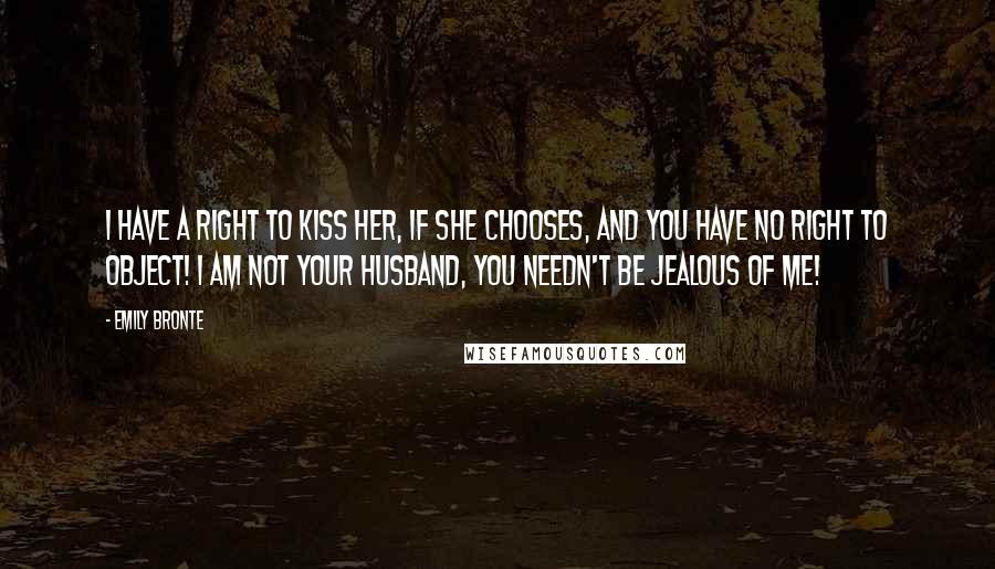 Emily Bronte Quotes: I have a right to kiss her, if she chooses, and you have no right to object! I am not your husband, you needn't be jealous of me!