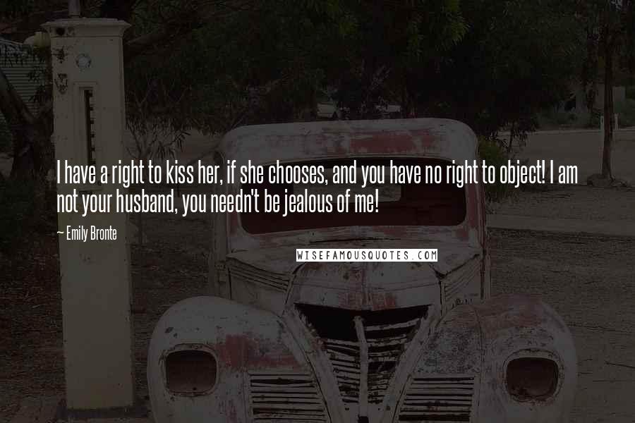 Emily Bronte Quotes: I have a right to kiss her, if she chooses, and you have no right to object! I am not your husband, you needn't be jealous of me!