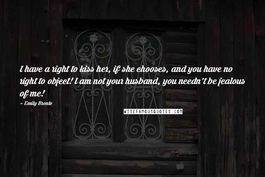 Emily Bronte Quotes: I have a right to kiss her, if she chooses, and you have no right to object! I am not your husband, you needn't be jealous of me!